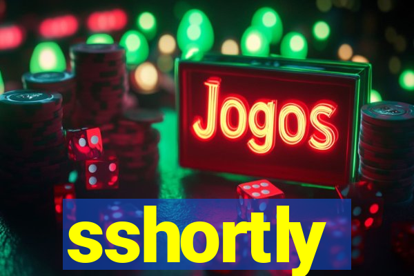 sshortly