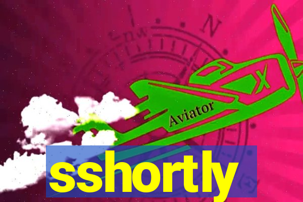 sshortly