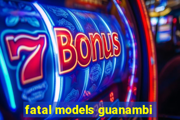 fatal models guanambi