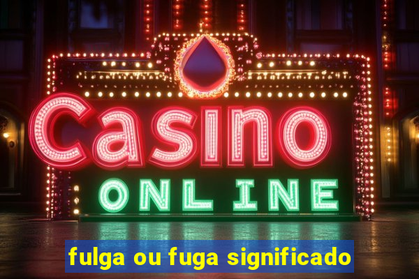 fulga ou fuga significado