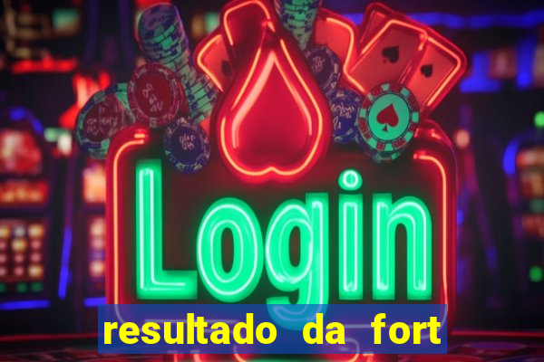 resultado da fort de hoje