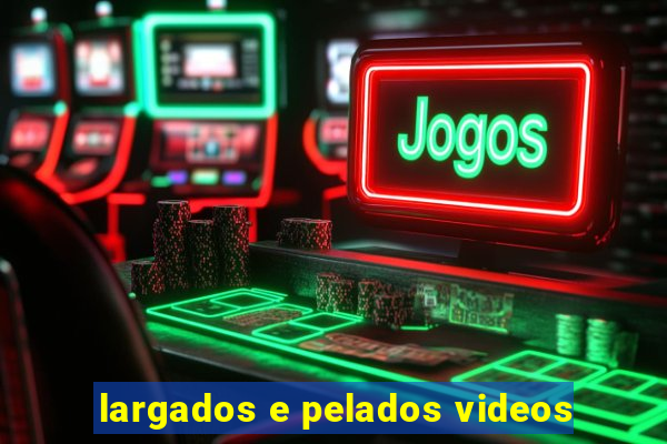 largados e pelados videos