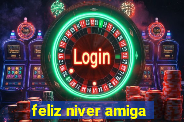 feliz niver amiga
