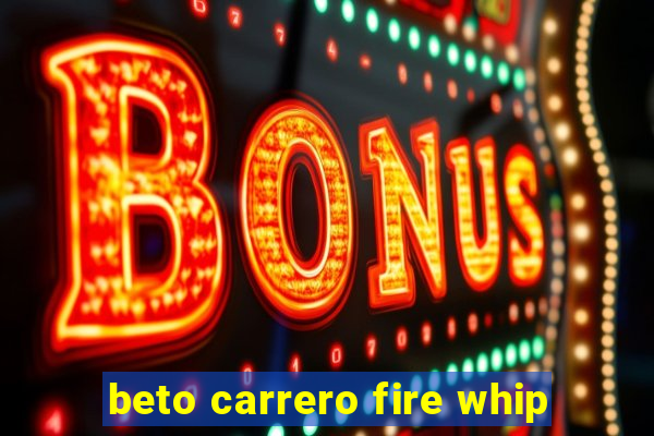 beto carrero fire whip