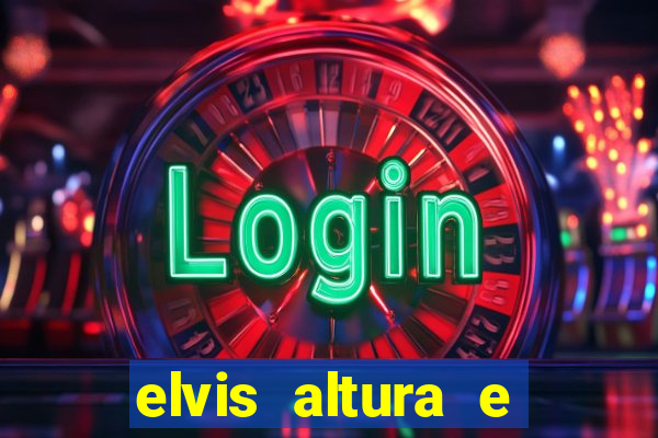 elvis altura e peso elvis bugalu altura e