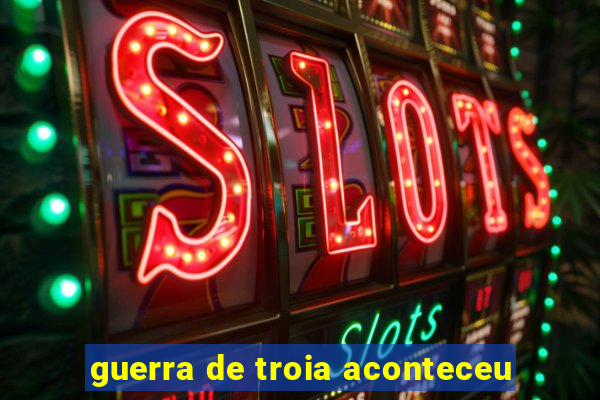 guerra de troia aconteceu