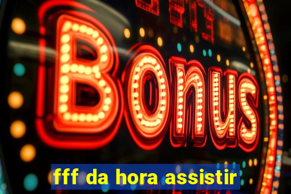 fff da hora assistir