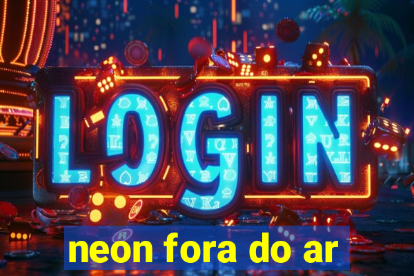 neon fora do ar