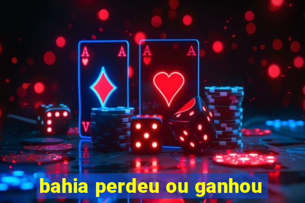 bahia perdeu ou ganhou
