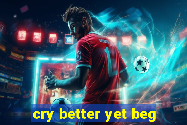 cry better yet beg