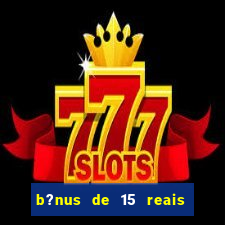 b?nus de 15 reais no cadastro