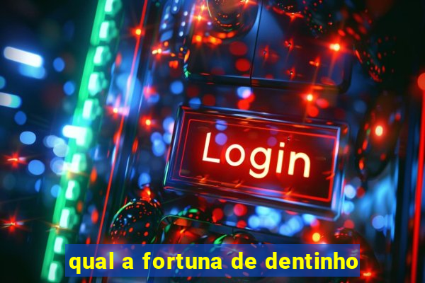 qual a fortuna de dentinho