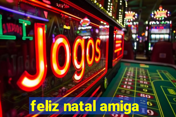 feliz natal amiga