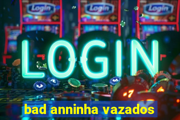 bad anninha vazados