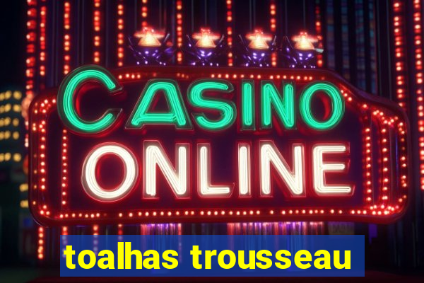toalhas trousseau