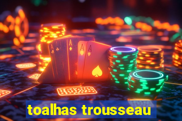toalhas trousseau