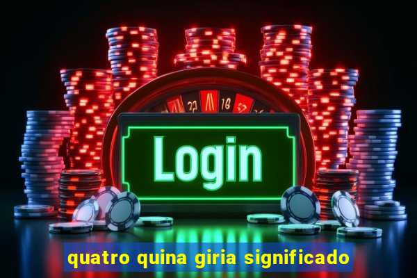 quatro quina giria significado