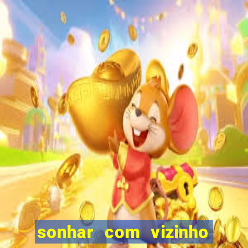 sonhar com vizinho jogo do bicho