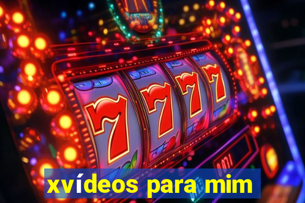 xvídeos para mim