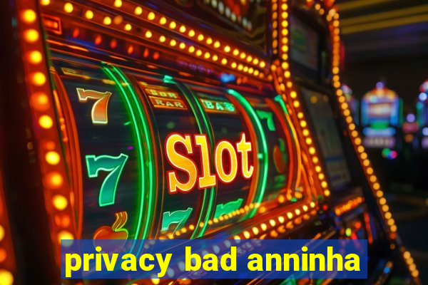 privacy bad anninha
