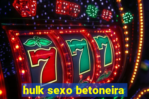 hulk sexo betoneira