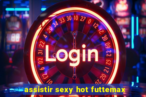 assistir sexy hot futtemax