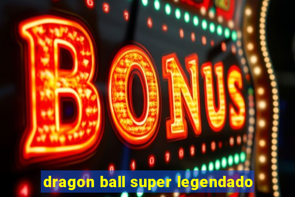 dragon ball super legendado