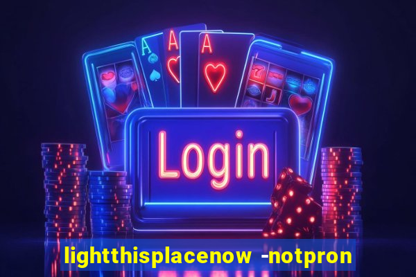 lightthisplacenow -notpron