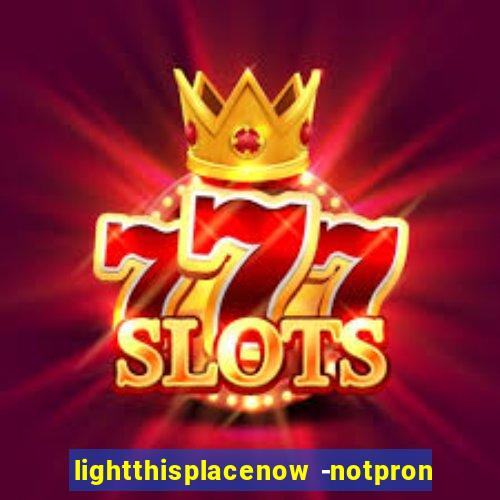 lightthisplacenow -notpron