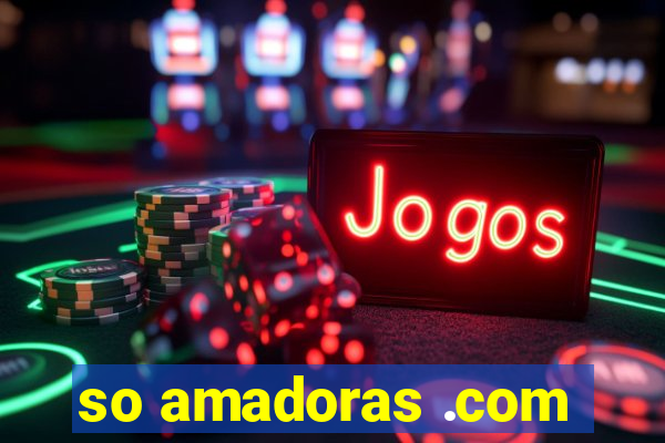 so amadoras .com