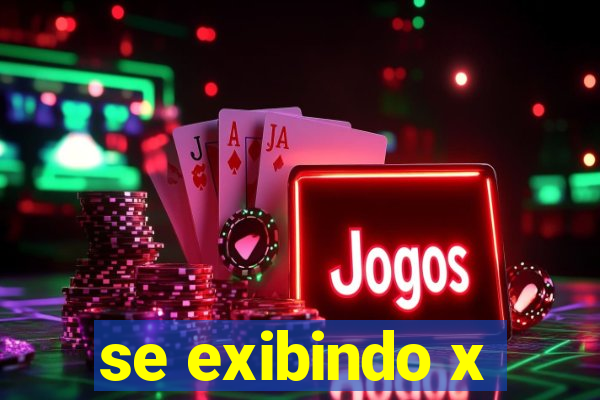 se exibindo x