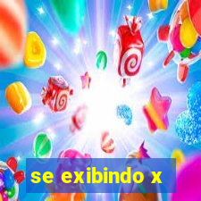 se exibindo x