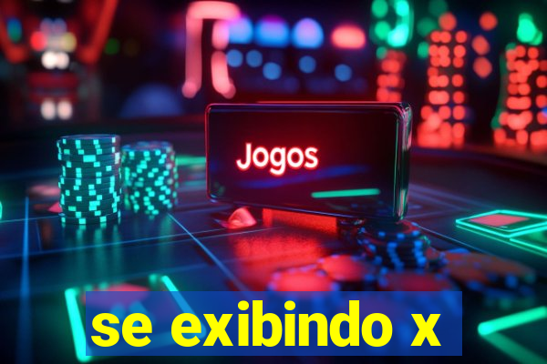 se exibindo x