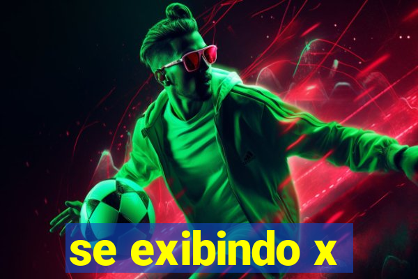 se exibindo x