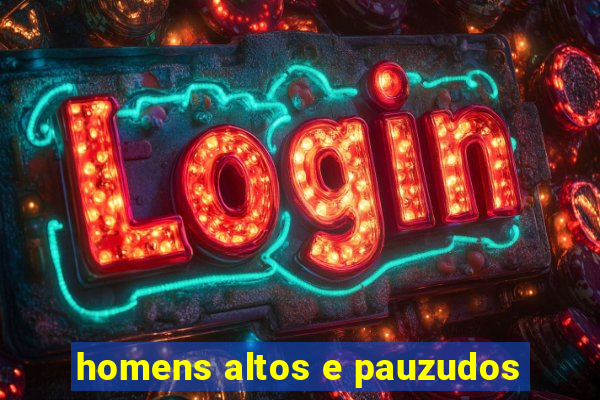 homens altos e pauzudos