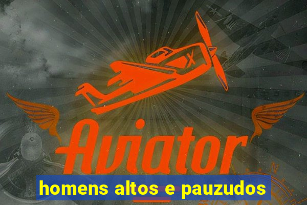 homens altos e pauzudos