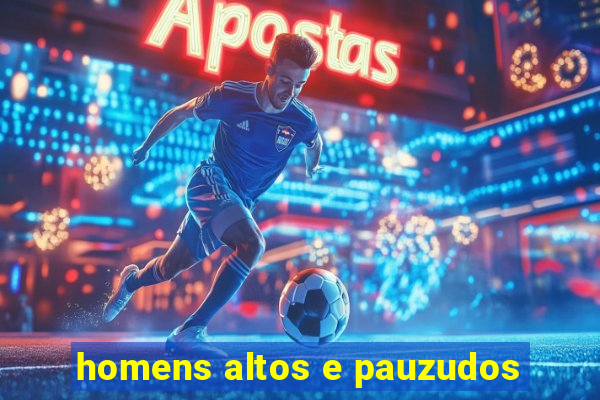 homens altos e pauzudos