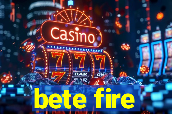 bete fire