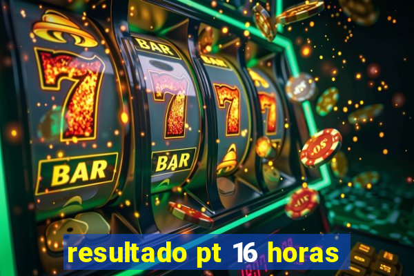 resultado pt 16 horas