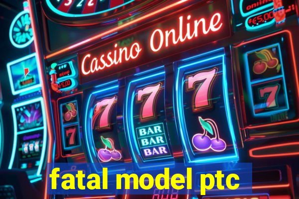 fatal model ptc