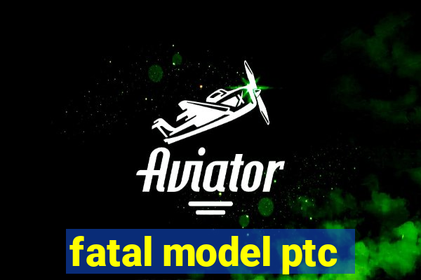 fatal model ptc