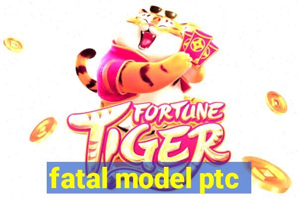 fatal model ptc