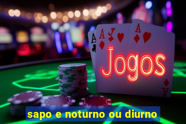 sapo e noturno ou diurno