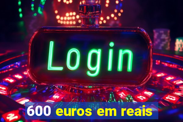 600 euros em reais