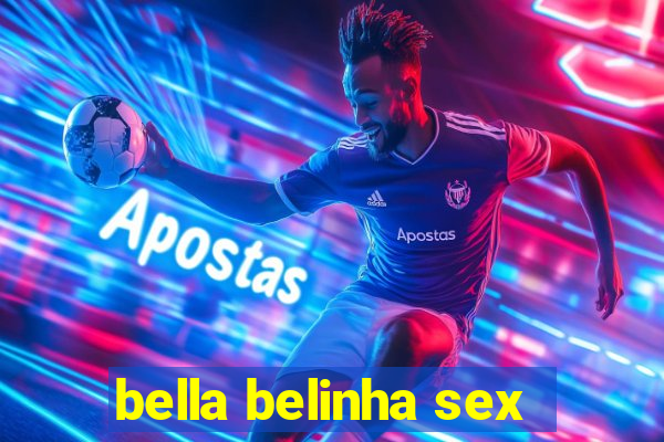 bella belinha sex