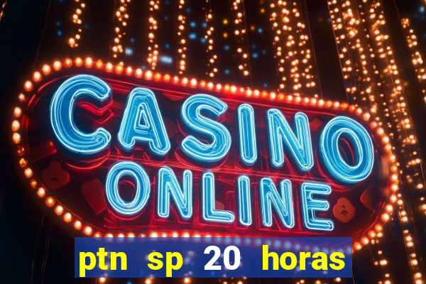 ptn sp 20 horas de hoje