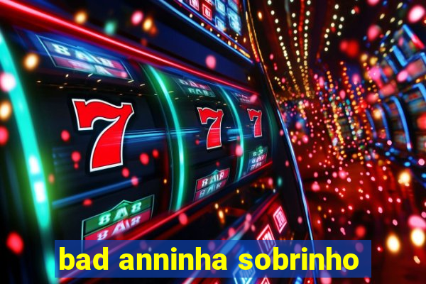 bad anninha sobrinho