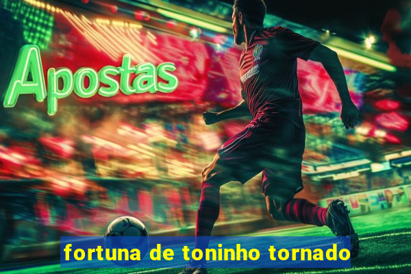 fortuna de toninho tornado