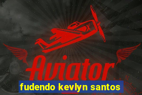 fudendo kevlyn santos