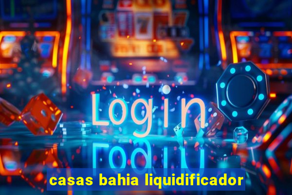 casas bahia liquidificador